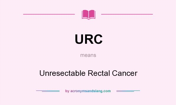 What does URC mean? It stands for Unresectable Rectal Cancer
