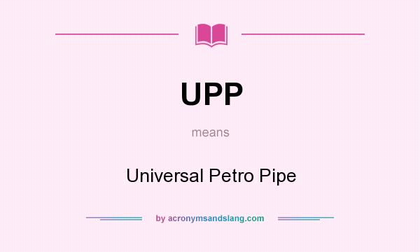What does UPP mean? It stands for Universal Petro Pipe