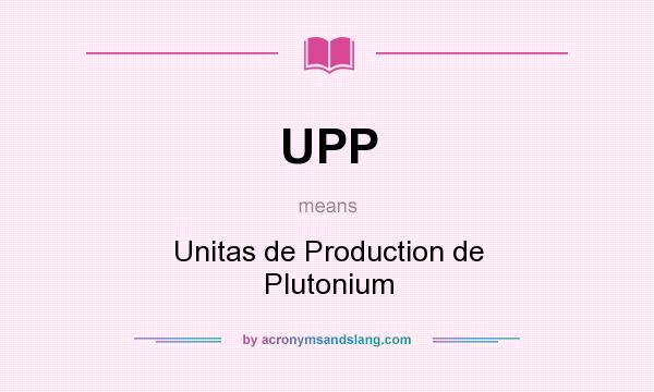 What does UPP mean? It stands for Unitas de Production de Plutonium