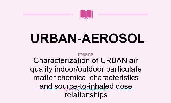 What does URBAN-AEROSOL mean? It stands for Characterization of URBAN air quality indoor/outdoor particulate matter chemical characteristics and source-to-inhaled dose relationships