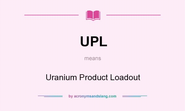 What does UPL mean? It stands for Uranium Product Loadout