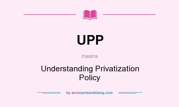 What does UPP mean? It stands for Understanding Privatization Policy