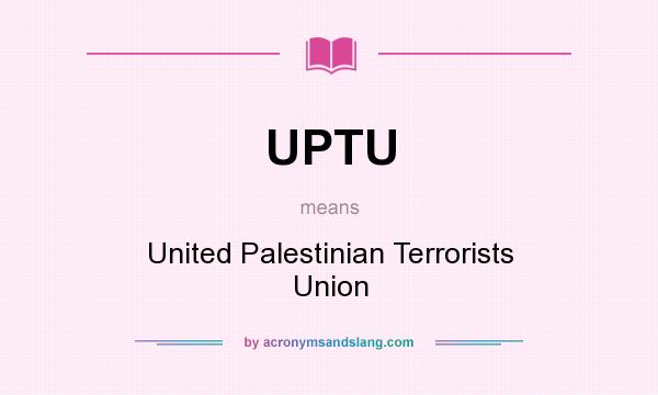 What does UPTU mean? It stands for United Palestinian Terrorists Union