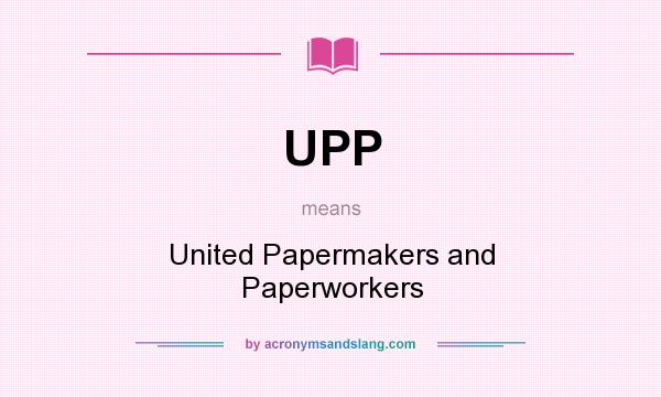 What does UPP mean? It stands for United Papermakers and Paperworkers