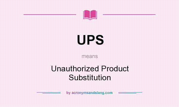 What does UPS mean? It stands for Unauthorized Product Substitution