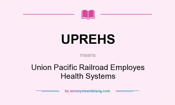 What does UPREHS mean? It stands for Union Pacific Railroad Employes Health Systems