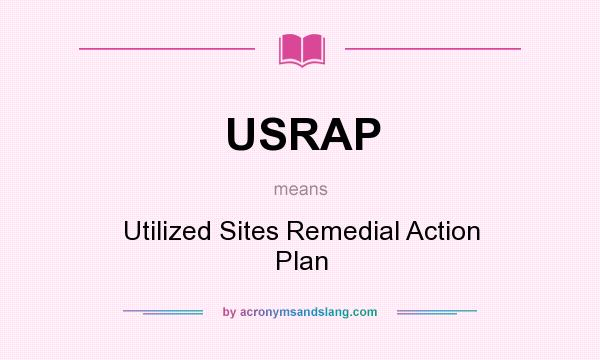 What does USRAP mean? It stands for Utilized Sites Remedial Action Plan