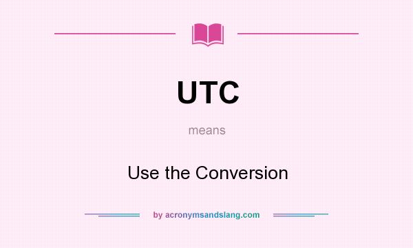 What does UTC mean? It stands for Use the Conversion