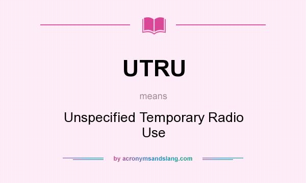 What does UTRU mean? It stands for Unspecified Temporary Radio Use
