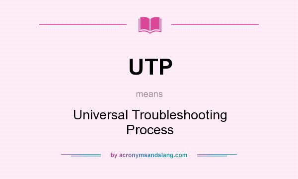 What does UTP mean? It stands for Universal Troubleshooting Process