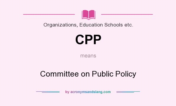 What does CPP mean? It stands for Committee on Public Policy