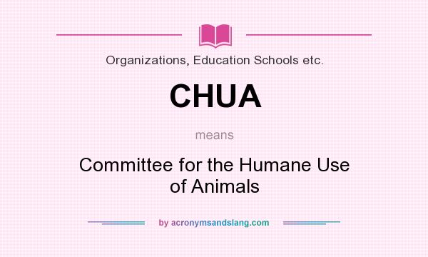 What does CHUA mean? It stands for Committee for the Humane Use of Animals