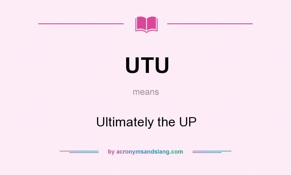 What does UTU mean? It stands for Ultimately the UP