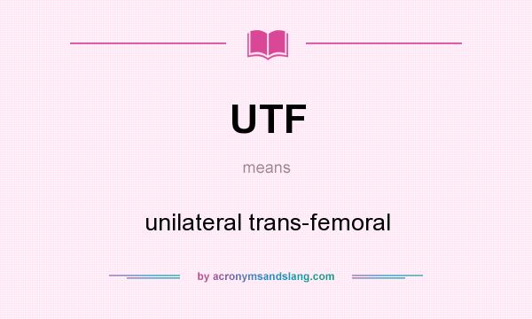 What does UTF mean? It stands for unilateral trans-femoral