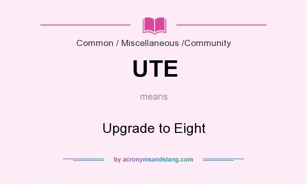 What does UTE mean? It stands for Upgrade to Eight