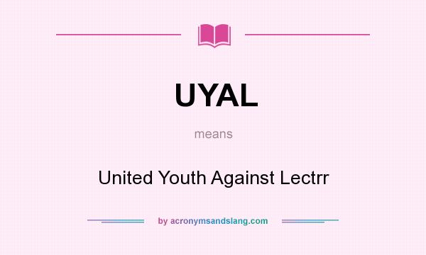 What does UYAL mean? It stands for United Youth Against Lectrr