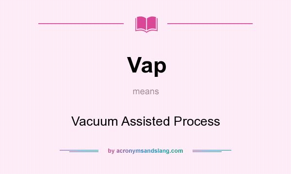 What does Vap mean? It stands for Vacuum Assisted Process