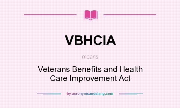What does VBHCIA mean? It stands for Veterans Benefits and Health Care Improvement Act