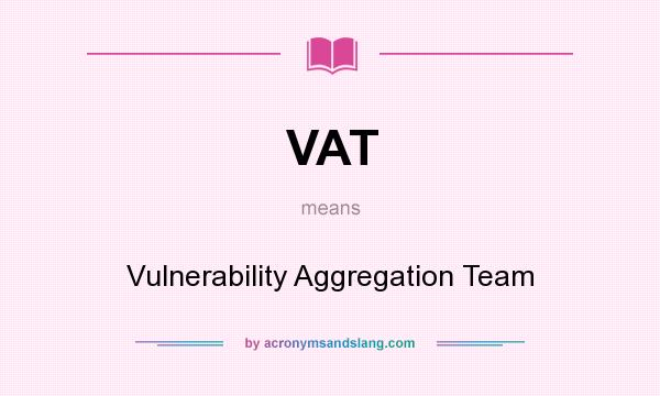 What does VAT mean? It stands for Vulnerability Aggregation Team