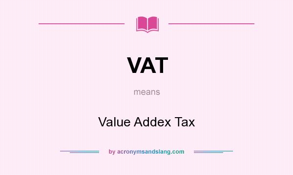 What does VAT mean? It stands for Value Addex Tax