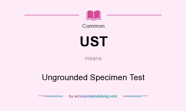 What does UST mean? It stands for Ungrounded Specimen Test