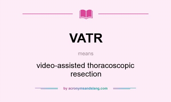 What does VATR mean? It stands for video-assisted thoracoscopic resection