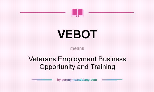 What does VEBOT mean? It stands for Veterans Employment Business Opportunity and Training