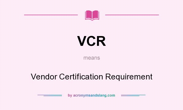 What does VCR mean? It stands for Vendor Certification Requirement