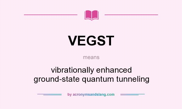 What does VEGST mean? It stands for vibrationally enhanced ground-state quantum tunneling