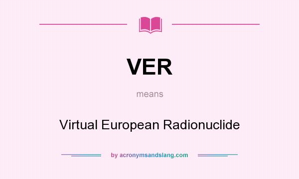 What does VER mean? It stands for Virtual European Radionuclide
