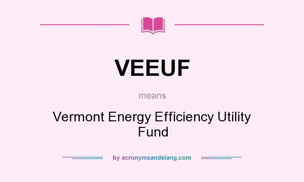 What does VEEUF mean? It stands for Vermont Energy Efficiency Utility Fund