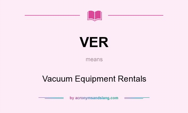 What does VER mean? It stands for Vacuum Equipment Rentals