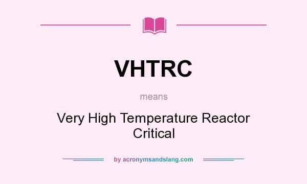 What does VHTRC mean? It stands for Very High Temperature Reactor Critical