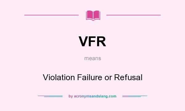 What does VFR mean? It stands for Violation Failure or Refusal