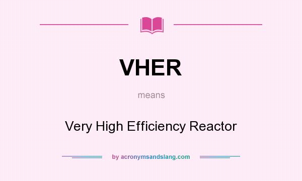 What does VHER mean? It stands for Very High Efficiency Reactor