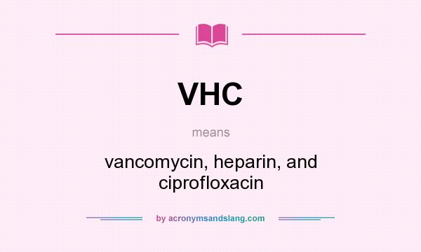 What does VHC mean? It stands for vancomycin, heparin, and ciprofloxacin