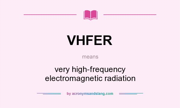 What does VHFER mean? It stands for very high-frequency electromagnetic radiation