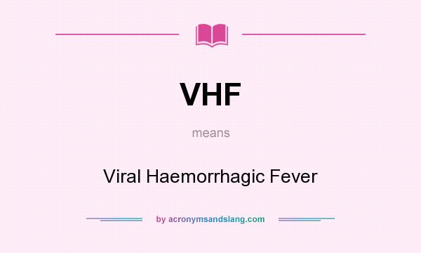 What does VHF mean? It stands for Viral Haemorrhagic Fever