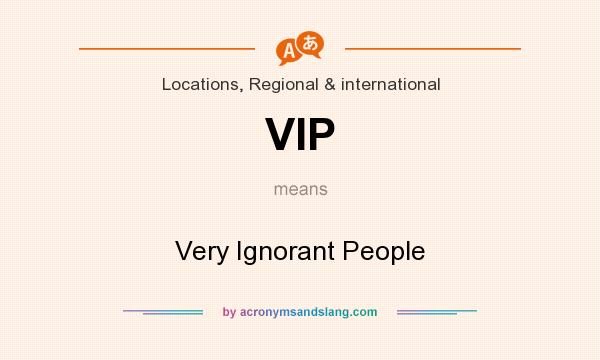 What does VIP mean? It stands for Very Ignorant People