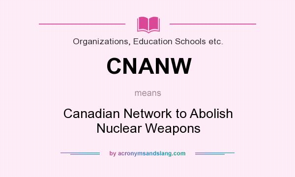 What does CNANW mean? It stands for Canadian Network to Abolish Nuclear Weapons