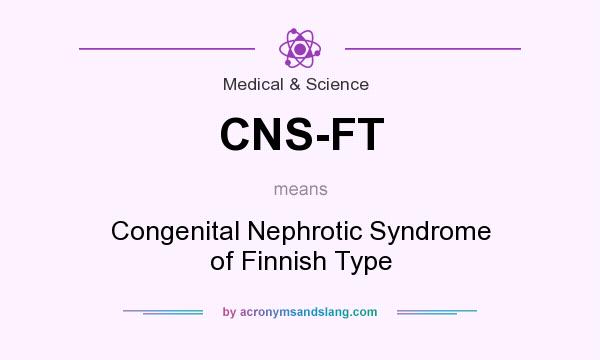 What does CNS-FT mean? It stands for Congenital Nephrotic Syndrome of Finnish Type