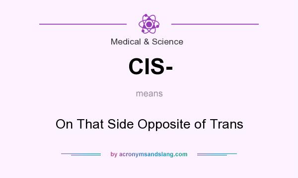 What does CIS- mean? It stands for On That Side Opposite of Trans