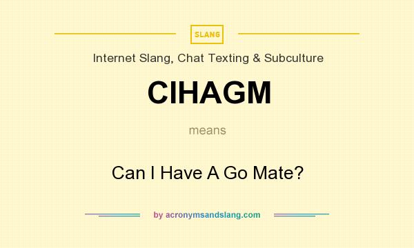 What does CIHAGM mean? It stands for Can I Have A Go Mate?