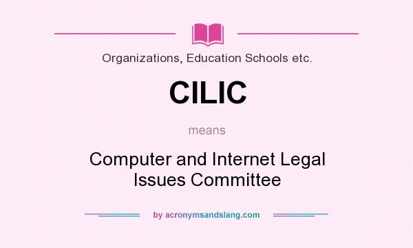 What does CILIC mean? It stands for Computer and Internet Legal Issues Committee
