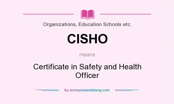What does CISHO mean? It stands for Certificate in Safety and Health Officer
