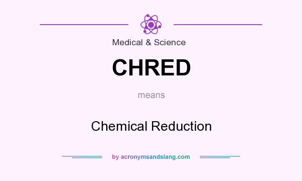 What does CHRED mean? It stands for Chemical Reduction