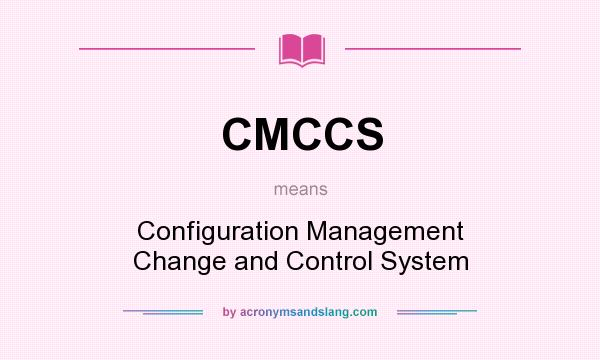What does CMCCS mean? It stands for Configuration Management Change and Control System