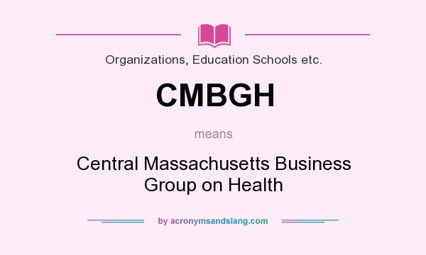 What does CMBGH mean? It stands for Central Massachusetts Business Group on Health