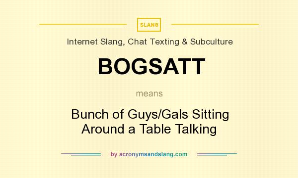 What does BOGSATT mean? It stands for Bunch of Guys/Gals Sitting Around a Table Talking