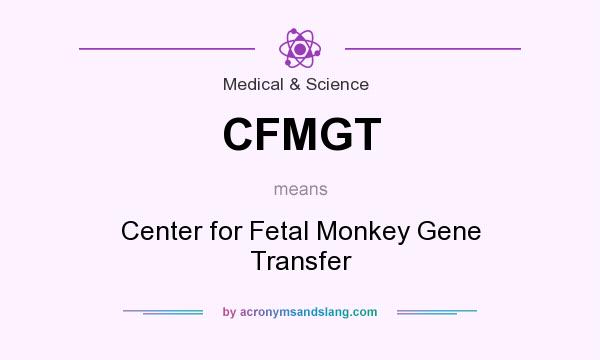 What does CFMGT mean? It stands for Center for Fetal Monkey Gene Transfer